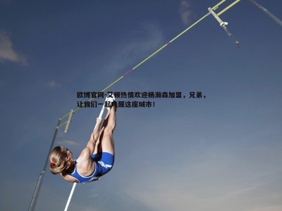 欧博官网-艾顿热情欢迎杨瀚森加盟，兄弟，让我们一起唤醒这座城市！